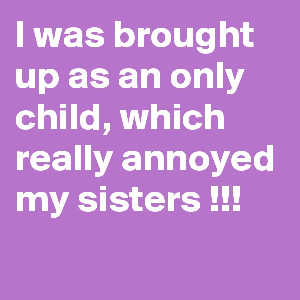 I was brought up as an only child, which really annoyed my sisters !!!                        