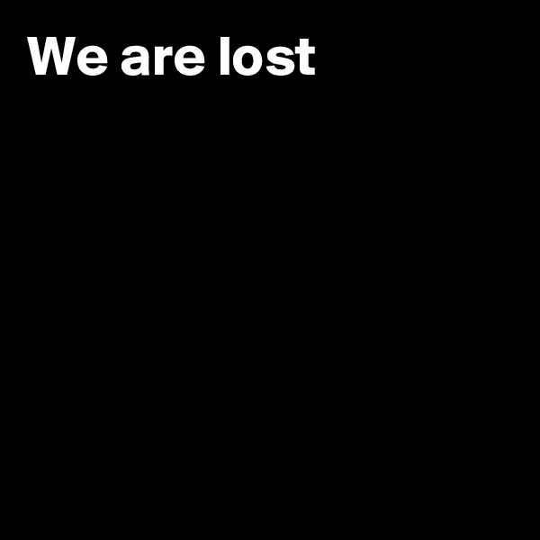 We are lost







