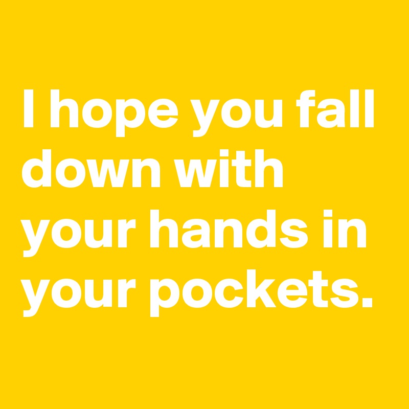 
I hope you fall down with your hands in your pockets.
