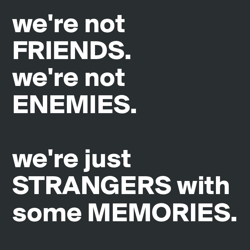 we're not FRIENDS.
we're not ENEMIES. 

we're just STRANGERS with some MEMORIES. 