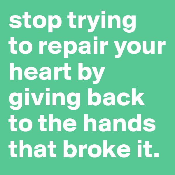 stop trying to repair your heart by giving back to the hands that broke it.