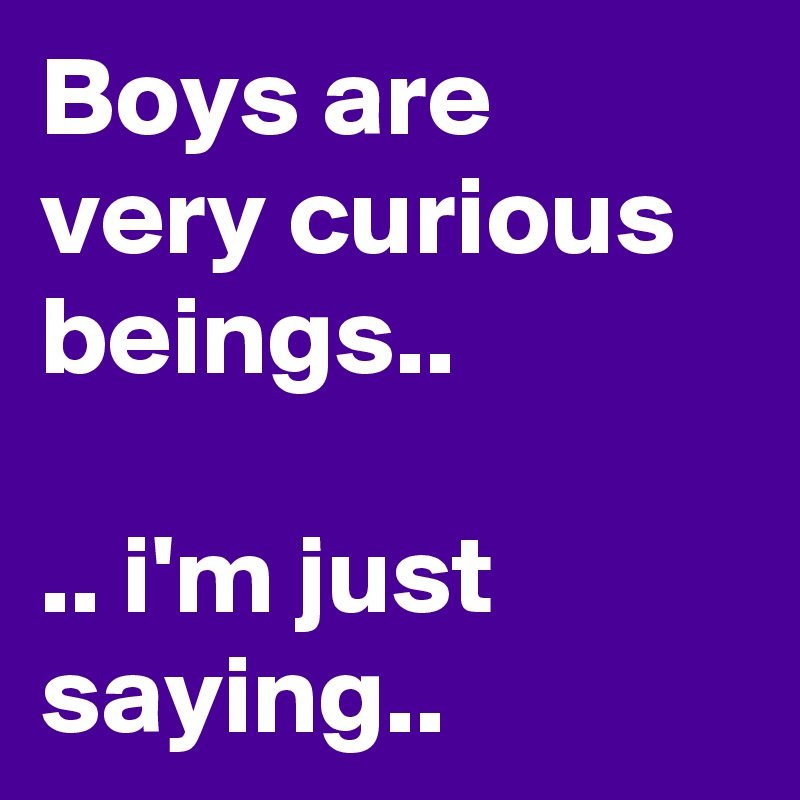 Boys are very curious beings..

.. i'm just saying..