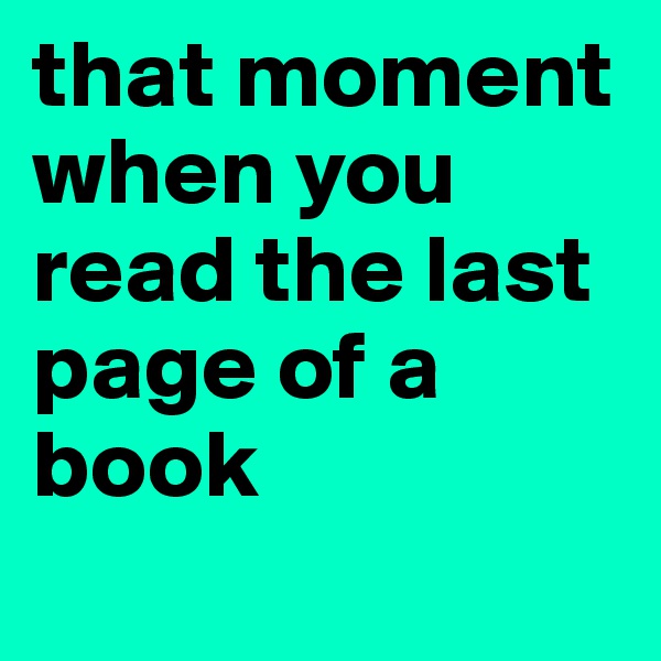 that moment when you read the last page of a book
