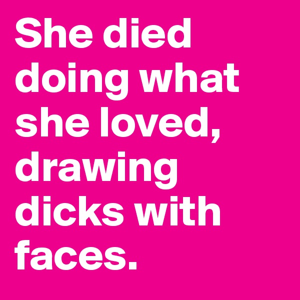 She died doing what she loved, drawing dicks with faces.