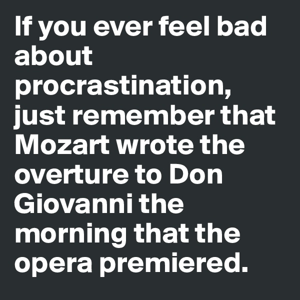 If you ever feel bad about procrastination, just remember that Mozart wrote the overture to Don Giovanni the morning that the opera premiered.