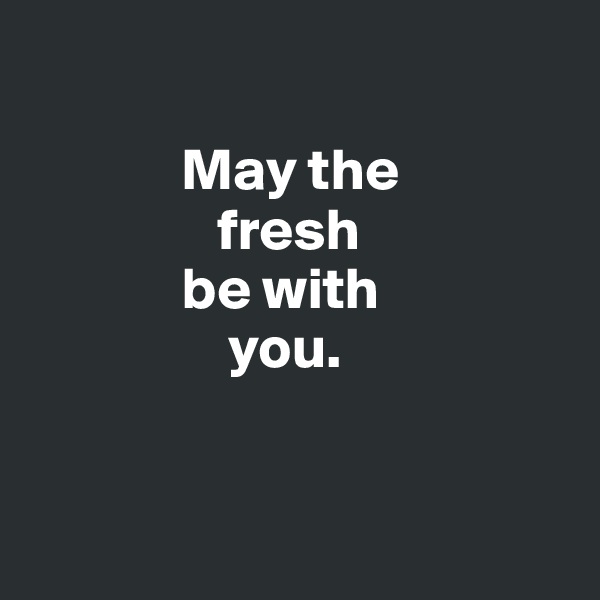 

             May the 
                fresh 
             be with 
                 you.


