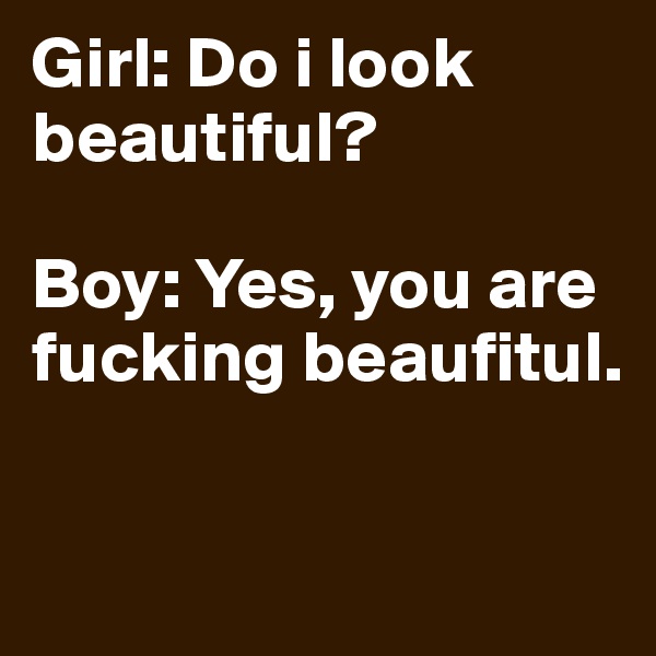 Girl: Do i look beautiful?

Boy: Yes, you are fucking beaufitul. 

