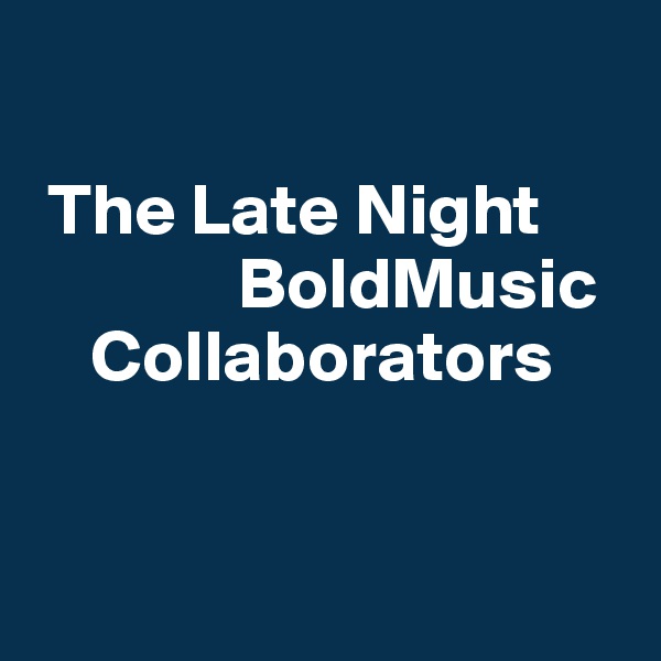 

 The Late Night    
              BoldMusic   
    Collaborators


