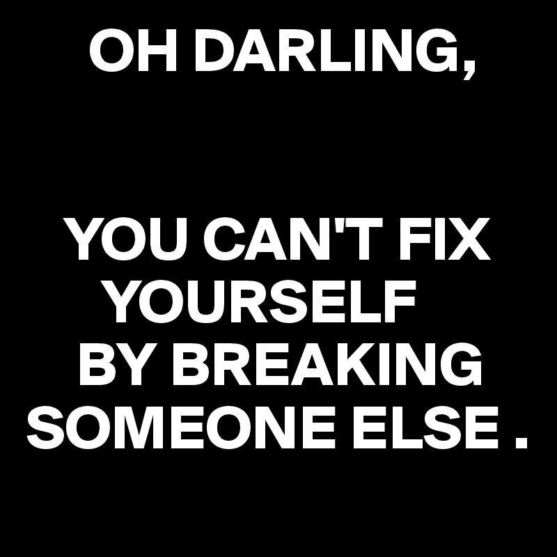      OH DARLING,


   YOU CAN'T FIX 
      YOURSELF
    BY BREAKING SOMEONE ELSE .