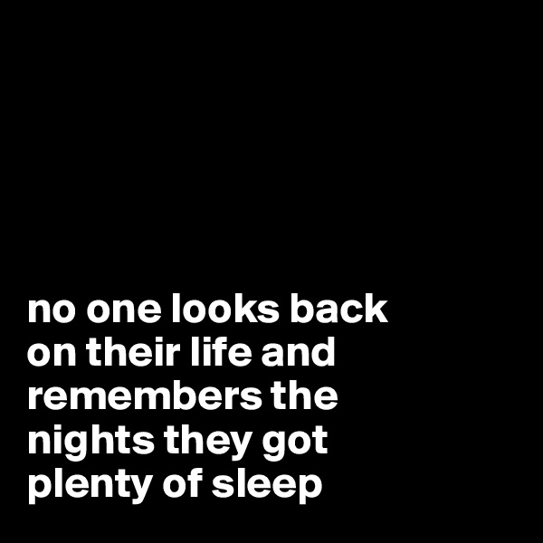 





no one looks back
on their life and remembers the
nights they got 
plenty of sleep 