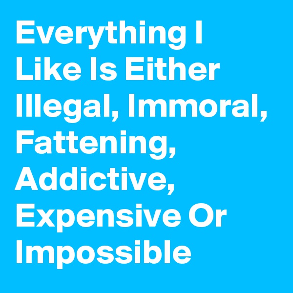 Everything I Like Is Either Illegal, Immoral, Fattening, Addictive, Expensive Or Impossible 