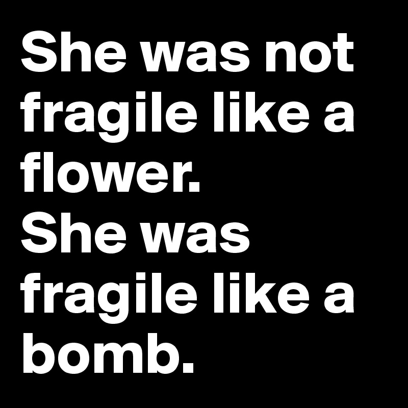She was not fragile like a flower.
She was fragile like a bomb.