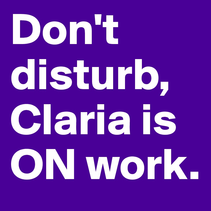 Don't disturb, Claria is ON work.