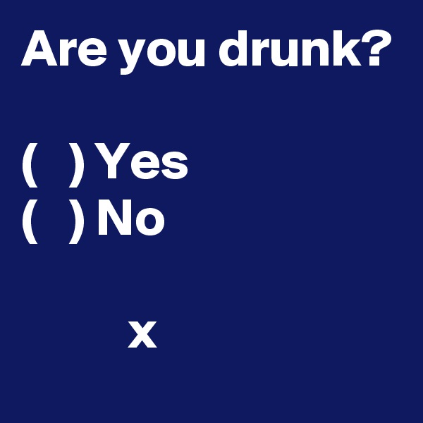 Are you drunk?

(   ) Yes
(   ) No

          x