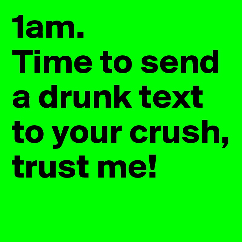1am. 
Time to send a drunk text to your crush, 
trust me! 
