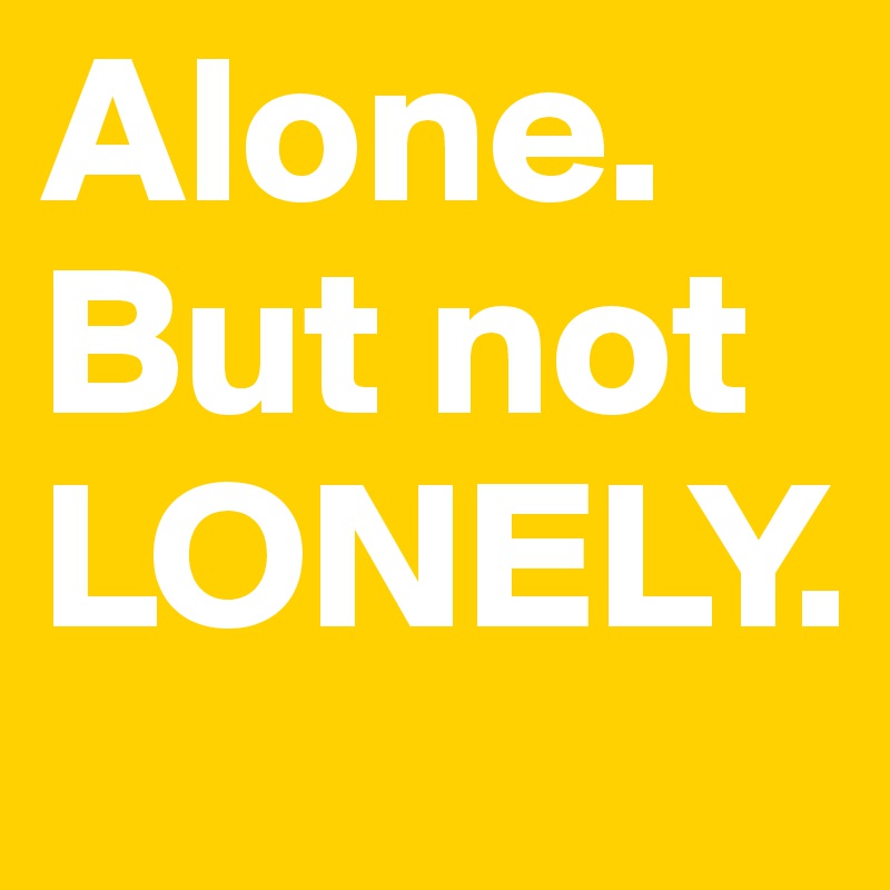 Alone. But not LONELY.