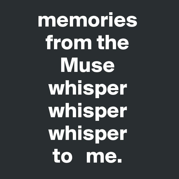 memories
from the
Muse
whisper
whisper
whisper
to   me.