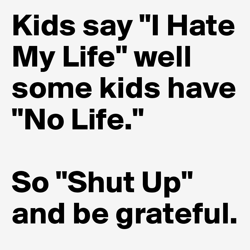 Kids say "I Hate My Life" well some kids have "No Life." 

So "Shut Up" and be grateful. 