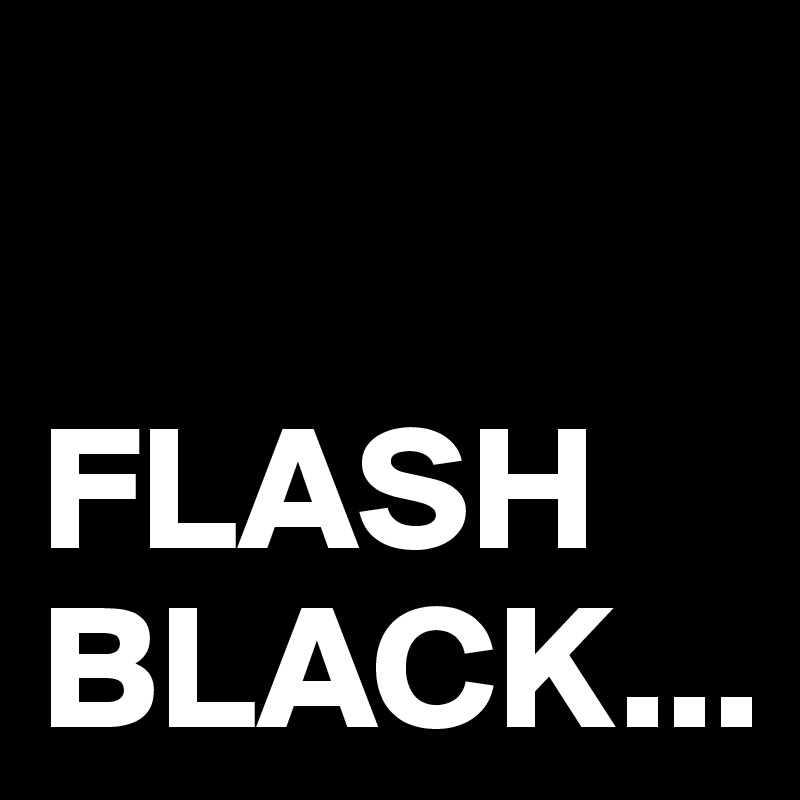 

FLASH BLACK...