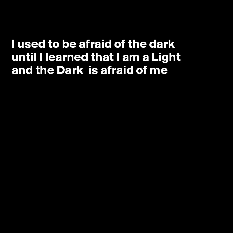 

I used to be afraid of the dark
until I learned that I am a Light
and the Dark  is afraid of me










