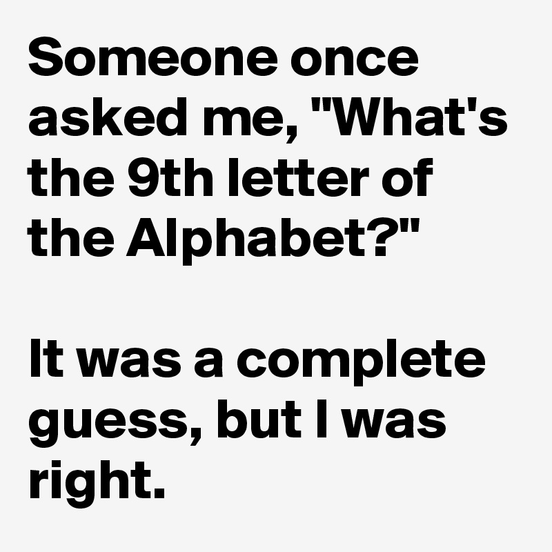 Someone once asked me, "What's the 9th letter of the Alphabet?"

It was a complete guess, but I was right.