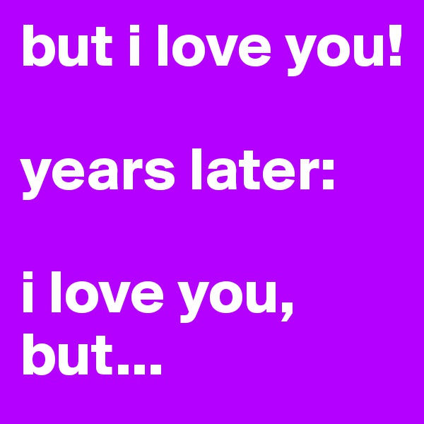 but i love you!

years later:

i love you, but...