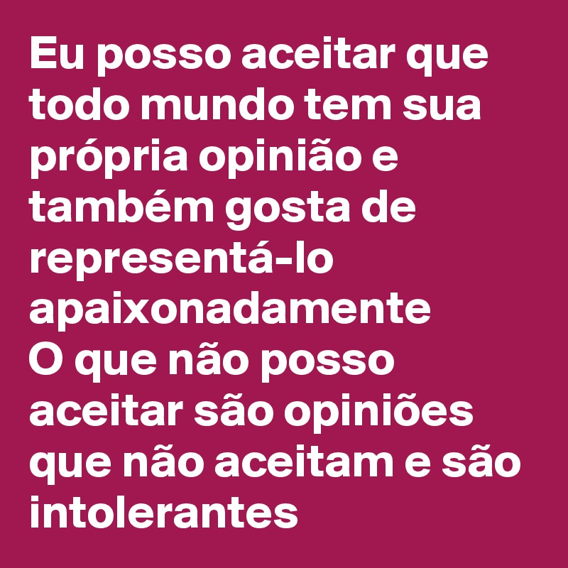 Eu posso aceitar que todo mundo tem sua própria opinião e também gosta de representá-lo apaixonadamente
O que não posso aceitar são opiniões que não aceitam e são intolerantes