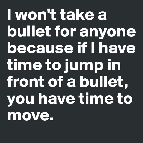 I won't take a bullet for anyone because if I have time to jump in front of a bullet, you have time to move. 