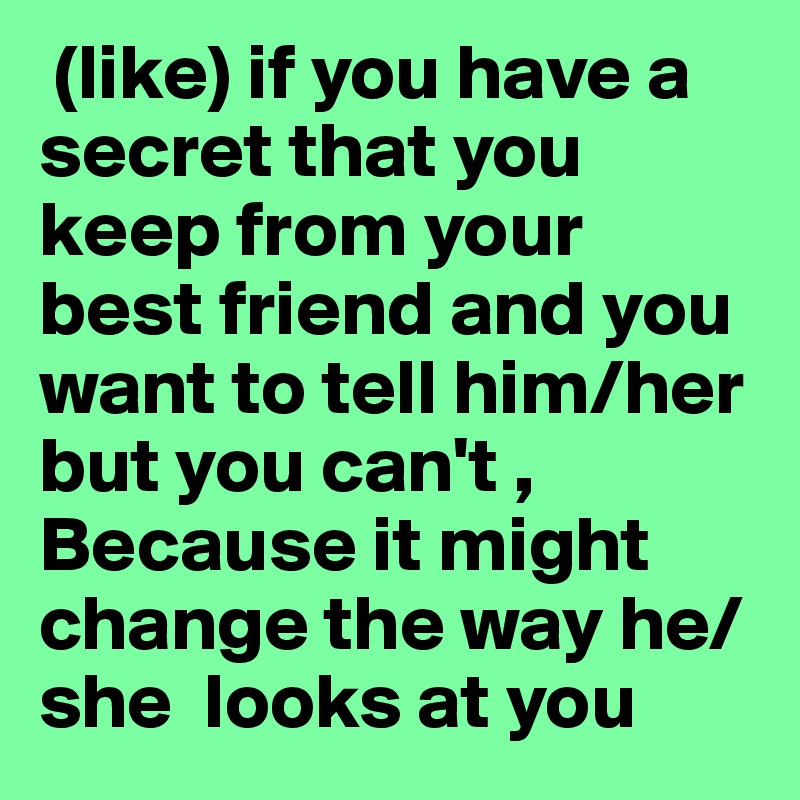  (like) if you have a secret that you keep from your best friend and you want to tell him/her but you can't , Because it might change the way he/she  looks at you