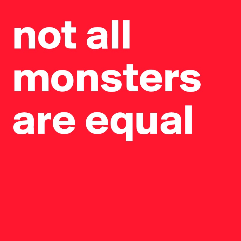 not all monsters are equal

