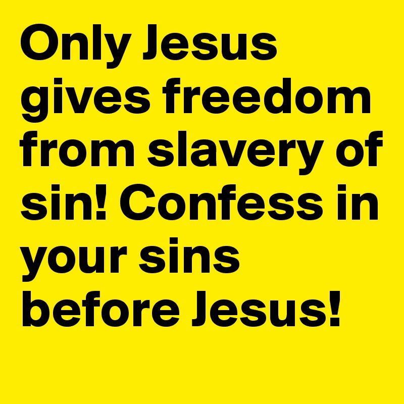 Only Jesus gives freedom from slavery of sin! Confess in your sins before Jesus!