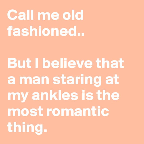 Call me old fashioned.. 

But I believe that a man staring at my ankles is the most romantic thing. 