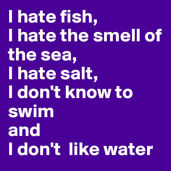 I hate fish, 
I hate the smell of the sea, 
I hate salt, 
I don't know to swim 
and 
I don't  like water