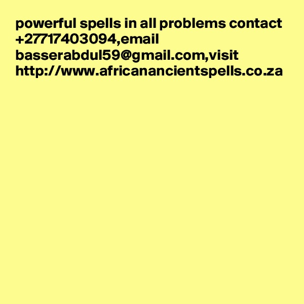 powerful spells in all problems contact +27717403094,email basserabdul59@gmail.com,visit http://www.africanancientspells.co.za
