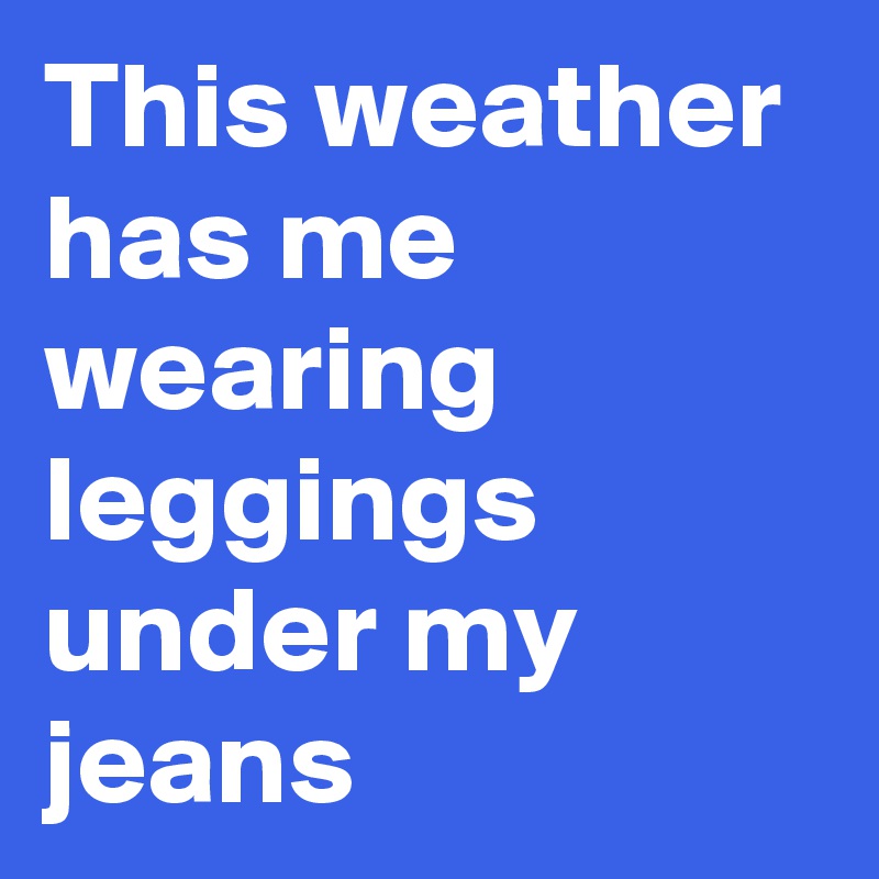 This weather has me wearing leggings under my jeans