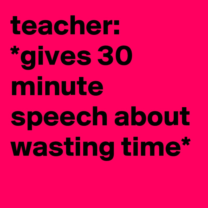 teacher: *gives 30 minute speech about wasting time*