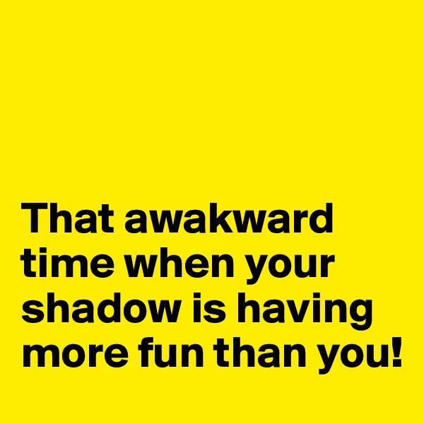 



That awakward time when your shadow is having more fun than you!