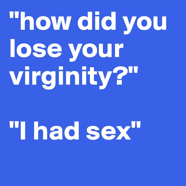 "how did you lose your virginity?"

"I had sex"
