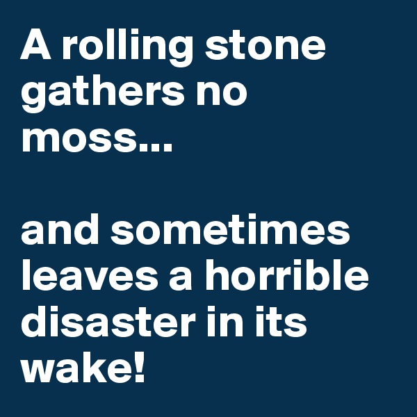 A rolling stone gathers no moss...

and sometimes leaves a horrible disaster in its wake!
