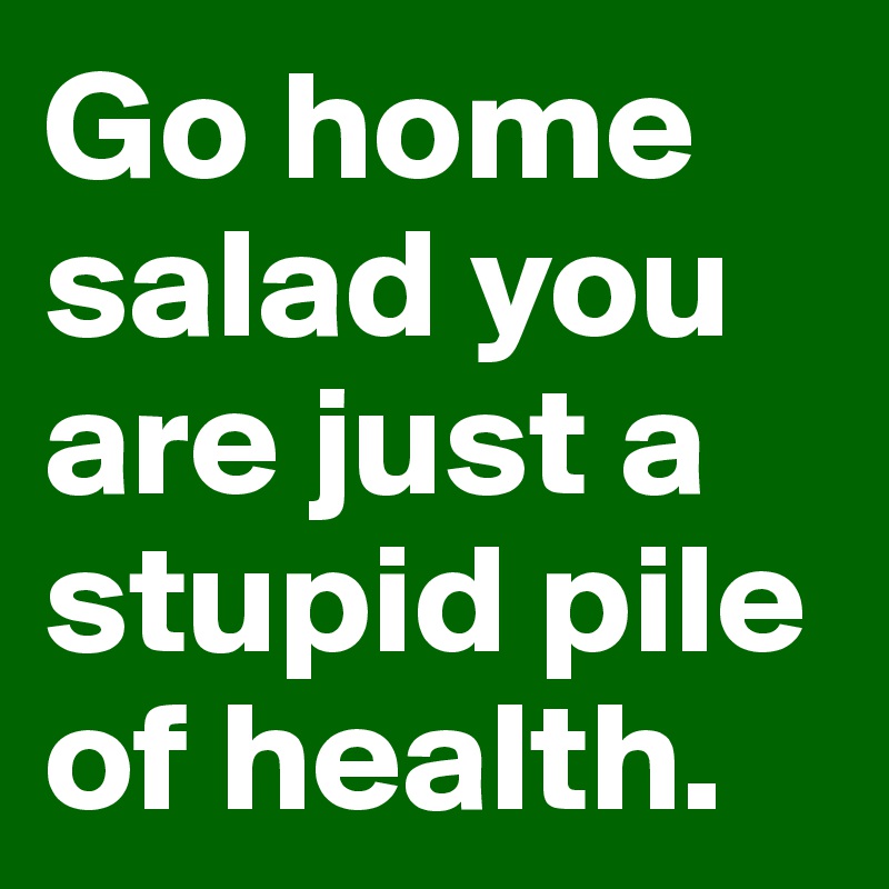 Go home salad you are just a stupid pile of health.