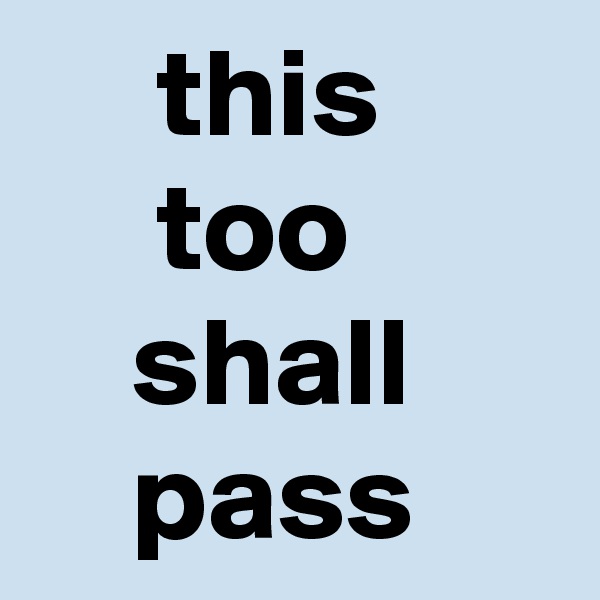      this 
     too 
    shall 
    pass