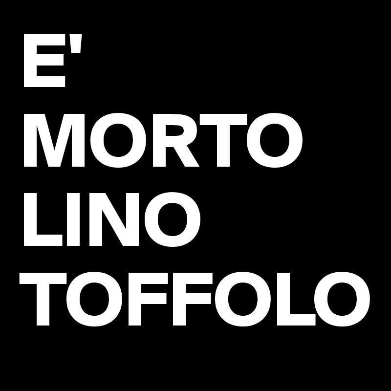 E' MORTO  LINO
TOFFOLO