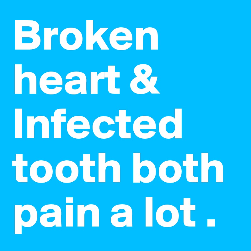 Broken heart & 
Infected tooth both pain a lot .