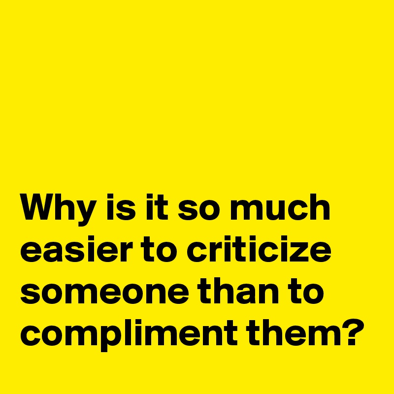 



Why is it so much easier to criticize someone than to compliment them?