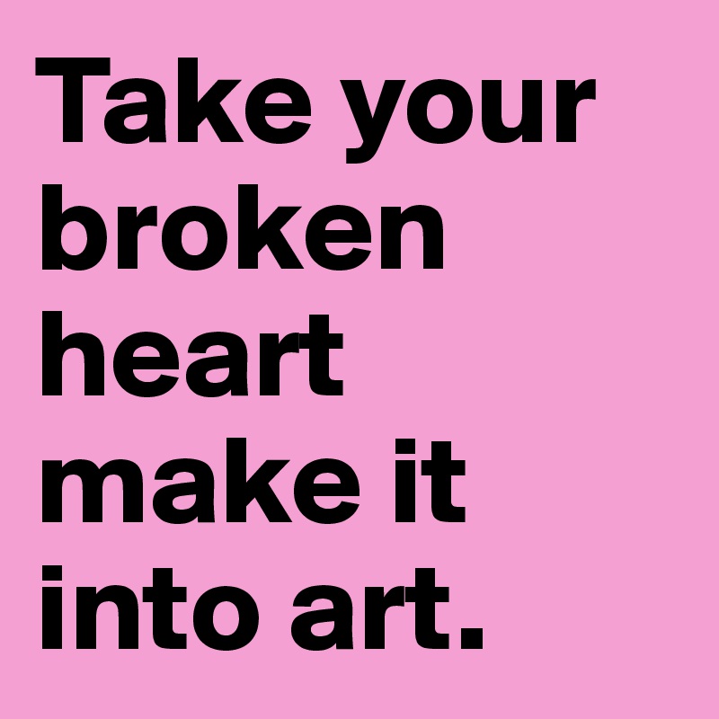 Take your broken heart 
make it 
into art.