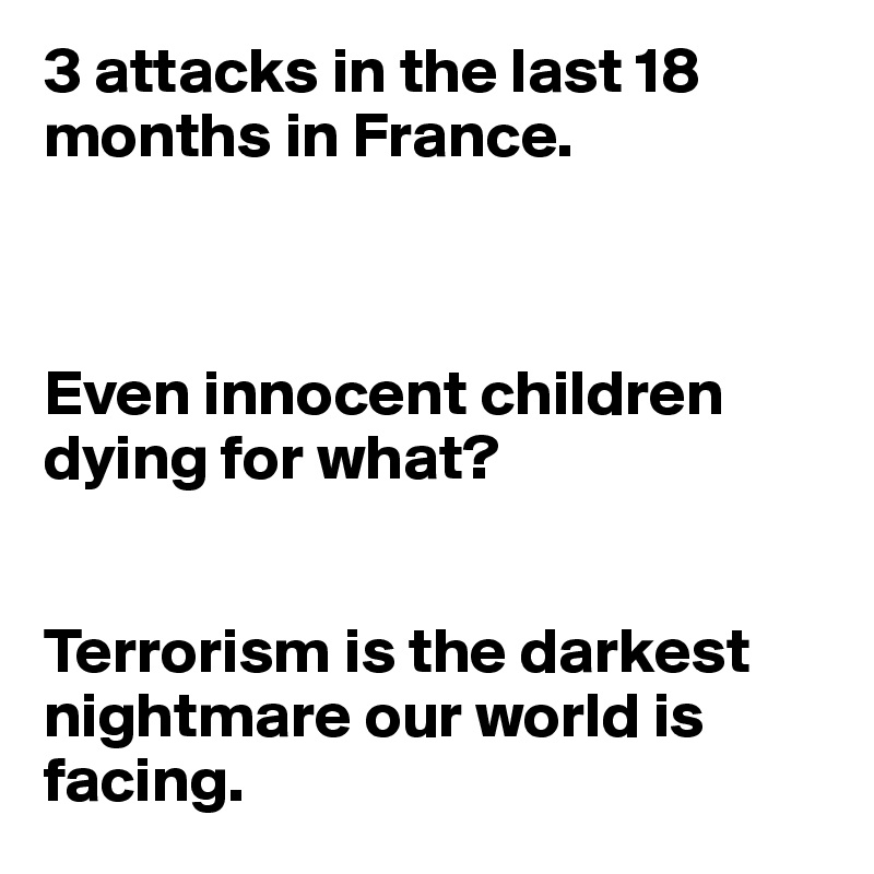 3 attacks in the last 18 months in France.



Even innocent children dying for what? 


Terrorism is the darkest nightmare our world is facing.  