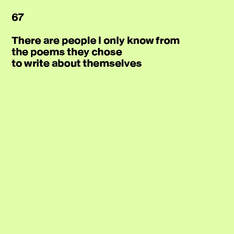 67

There are people I only know from
the poems they chose
to write about themselves












