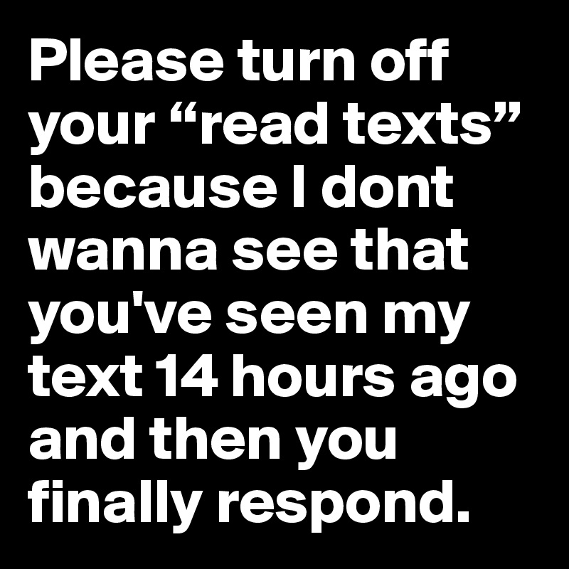 Please turn off your “read texts” because I dont wanna see that you've seen my text 14 hours ago and then you finally respond. 