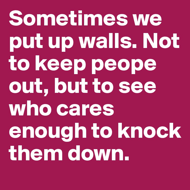 Sometimes we put up walls. Not to keep peope out, but to see who cares enough to knock them down.