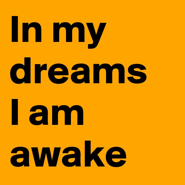 In my dreams 
I am awake